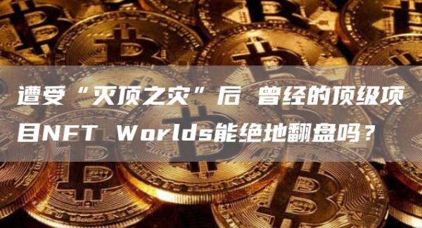 遭受“灭顶之灾”后曾经的顶级项目NFTWorlds能绝地翻盘吗？1