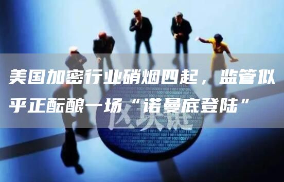 美国加密行业硝烟四起，监管似乎正酝酿一场“诺曼底登陆”1