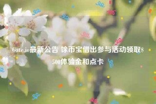 Gate.io最新公告 馀币宝借出参与活动领取$500体验金和点卡
