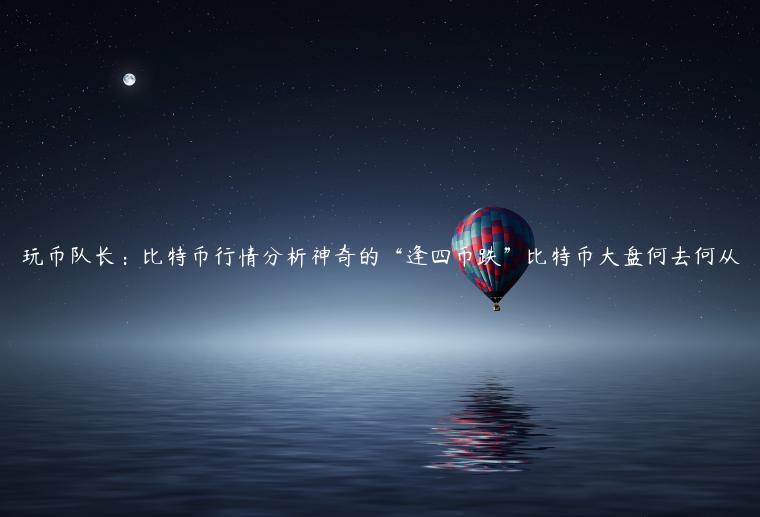 玩币队长：比特币行情分析神奇的“逢四币跌”比特币大盘何去何从-第1张图片-欧易下载