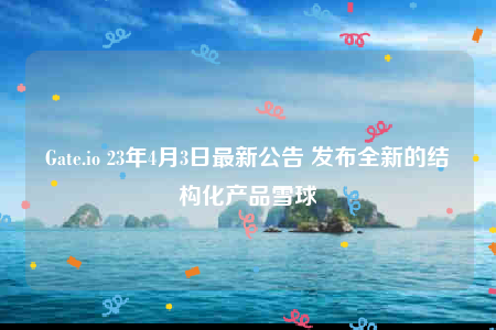 Gate.io 23年4月3日最新公告 发布全新的结构化产品雪球-第1张图片-币安下载