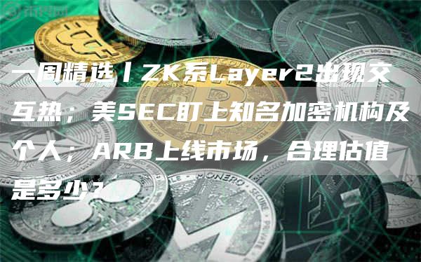 一周精选丨ZK系Layer2出现交互热；美SEC盯上知名加密机构及个人；ARB上线市场，合理估值是多少？-第1张图片-币安下载