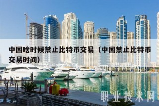 中国啥时候禁止比特币交易（中国禁止比特币交易时间