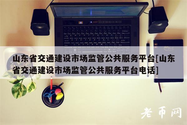 山东省交通建设市场监管公共服务平台[山东省交通建设市场监管公共服务平台电话]-第1张图片-币安下载