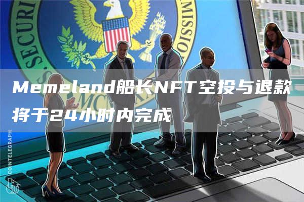 Memeland船长NFT空投与退款将于24小时内完成-第1张图片-币安下载