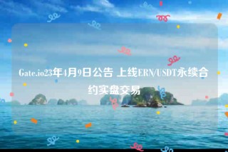 Gate.io23年4月9日公告 上线ERN/USDT永续合约实盘交易
