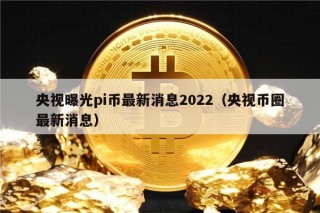 央视曝光pi币最新消息2022（央视币圈最新消息）