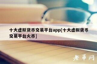 十大虚拟货币交易平台app[十大虚拟货币交易平台火币]