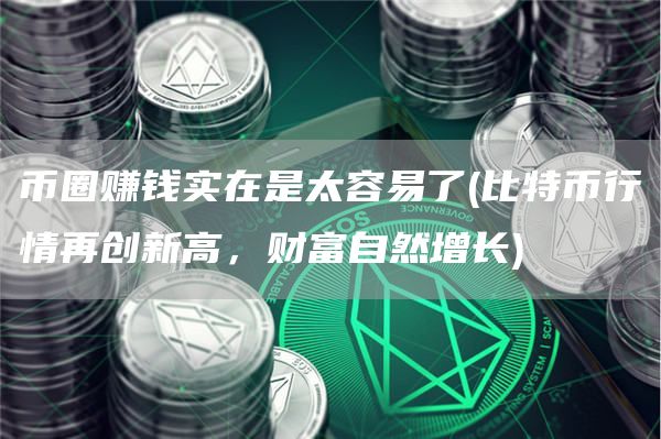 币圈赚钱实在是太容易了 - 比特币行情再创新高，财富自然增长