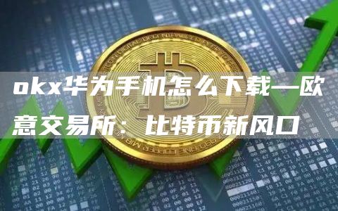 huobi华为手机怎么下载—火必交易所：比特币新风口