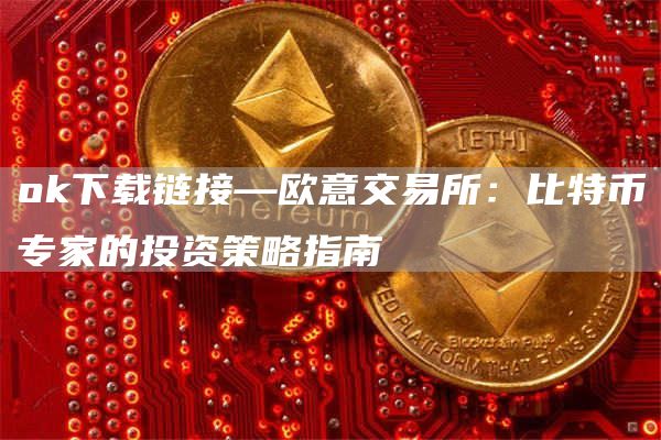 huobi下载链接—火必交易所：比特币专家的投资策略指南