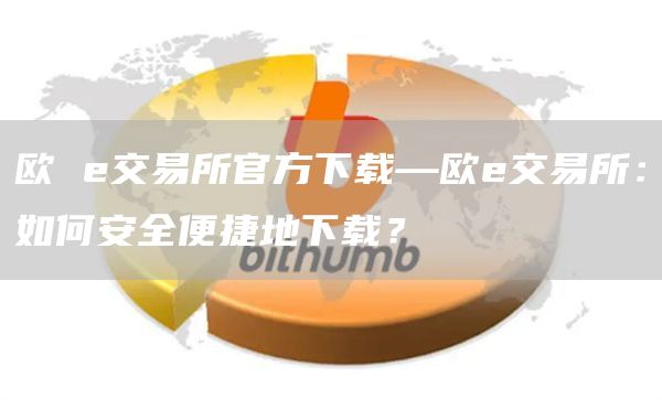 欧 e交易所官方下载—欧e交易所：如何安全便捷地下载？