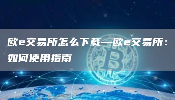 欧e交易所怎么下载—欧e交易所：如何使用指南