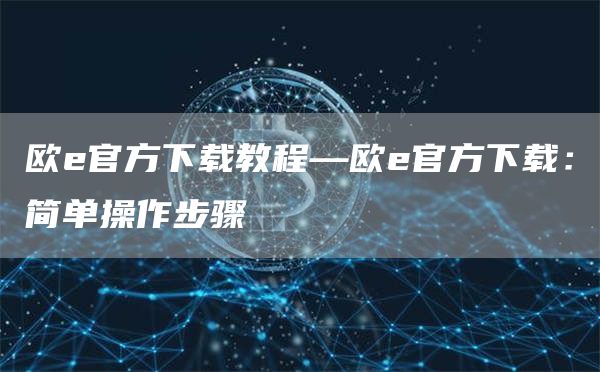欧e官方下载教程—欧e官方下载：简单操作步骤