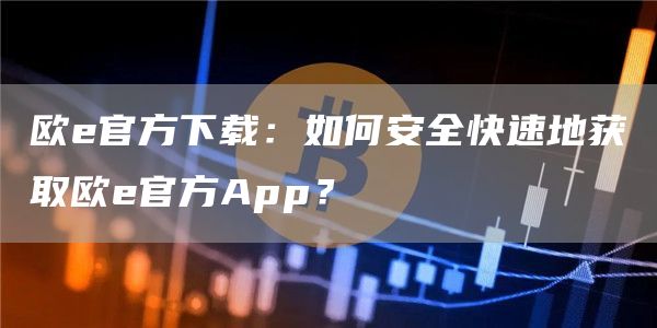 欧e官方下载：如何安全快速地获取欧e官方App？