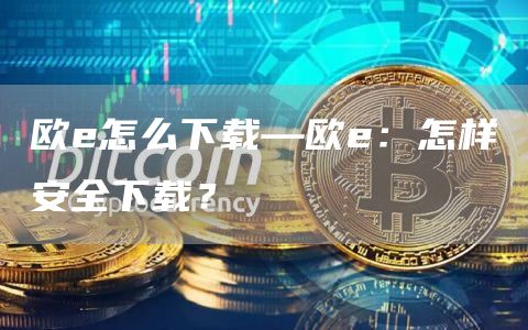 欧e怎么下载—欧e：怎样安全下载？