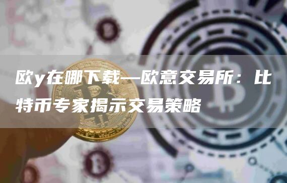 欧y在哪下载—火必交易所：比特币专家揭示交易策略