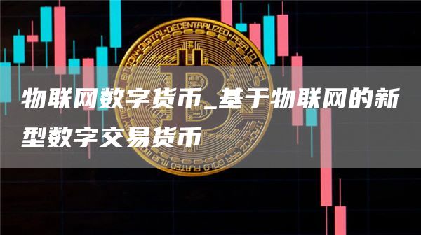 物联网数字货币_基于物联网的新型数字交易货币