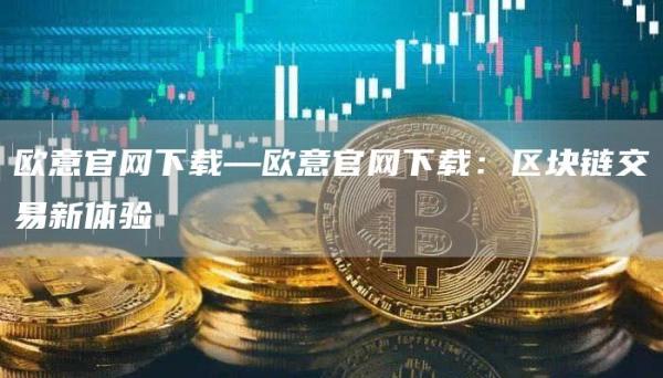 火必官网下载—火必官网下载：区块链交易新体验