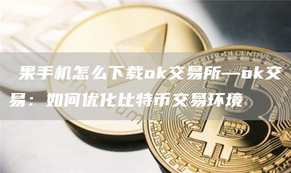 蘋果手机怎么下载huobi交易所—huobi交易：如何优化比特币交易环境