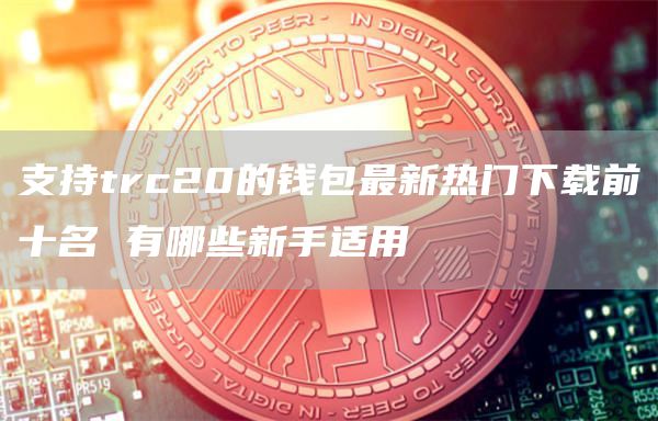 支持trc20的钱包最新热门下载前十名 有哪些新手适用