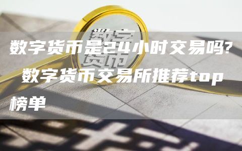 数字货币是24小时交易吗? 数字货币交易所推荐top榜单