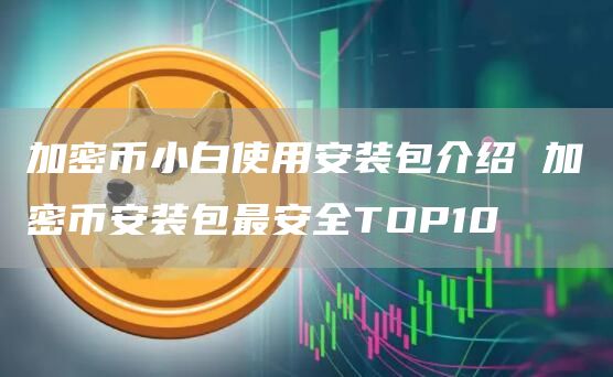 加密币小白使用安装包介绍 加密binance装包最安全TOP10