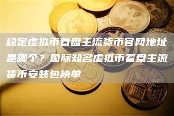稳定虚拟币看盘主流货币官网地址是哪个？国际知名虚拟币看盘主流货binance装包榜单