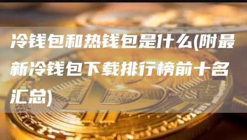 冷钱包和热钱包是什么 - 附最新冷钱包下载排行榜前十名汇总