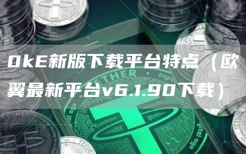 0kE新版下载平台特点（欧翼最新平台v6.1.90下载）
