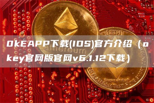 0kEAPP下载 - IOS官方介绍（huobiey官网版官网v6.1.12下载）