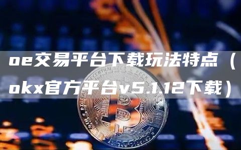 oe交易平台下载玩法特点（huobi官方平台v5.1.12下载）